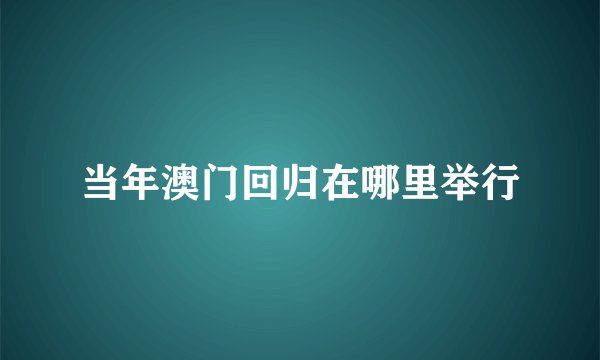 当年澳门回归在哪里举行