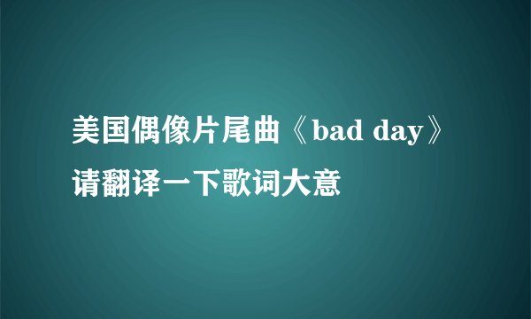 美国偶像片尾曲《bad day》请翻译一下歌词大意