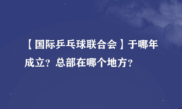 【国际乒乓球联合会】于哪年成立？总部在哪个地方？