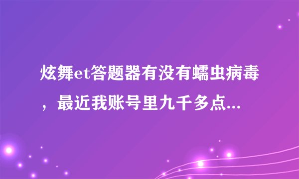 炫舞et答题器有没有蠕虫病毒，最近我账号里九千多点券莫名其妙的不见了，背包里的东西也明显少了。
