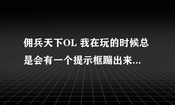 佣兵天下OL 我在玩的时候总是会有一个提示框蹦出来：程序内部错误，然后游戏就被强制关闭，怎么解决啊