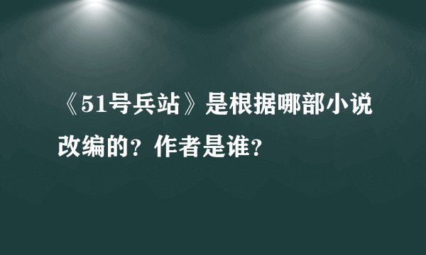 《51号兵站》是根据哪部小说改编的？作者是谁？