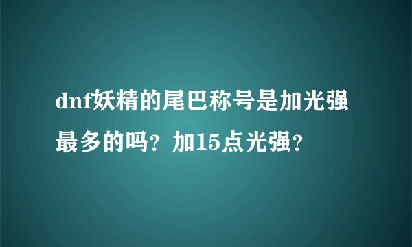 dnf妖精的尾巴称号是加光强最多的吗？加15点光强？