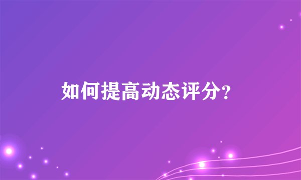 如何提高动态评分？