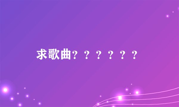 求歌曲？？？？？？