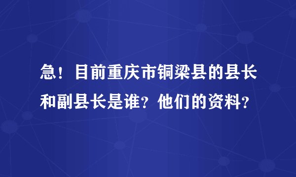 急！目前重庆市铜梁县的县长和副县长是谁？他们的资料？