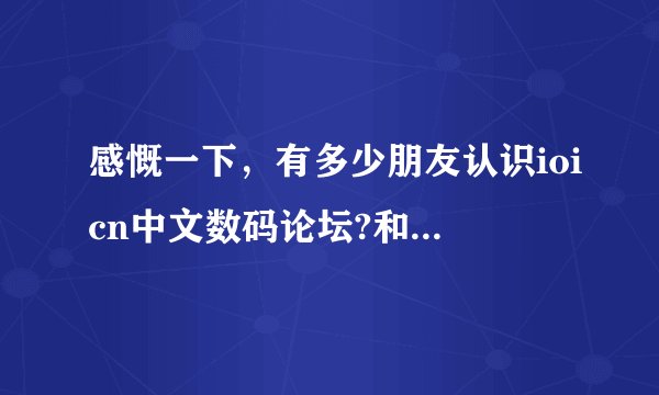 感慨一下，有多少朋友认识ioicn中文数码论坛?和口袋数码…如题 谢谢了