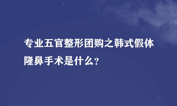 专业五官整形团购之韩式假体隆鼻手术是什么?