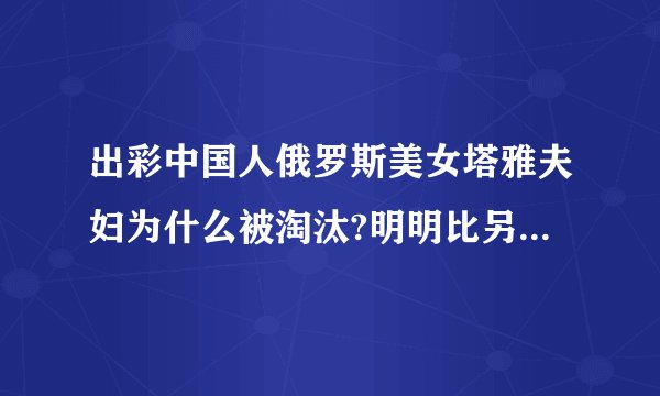 出彩中国人俄罗斯美女塔雅夫妇为什么被淘汰?明明比另外一对跳拉丁的优秀很多啊！因为跳拉丁的装笑就选