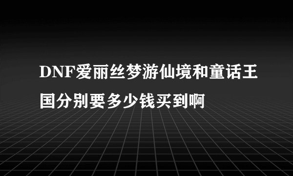 DNF爱丽丝梦游仙境和童话王国分别要多少钱买到啊