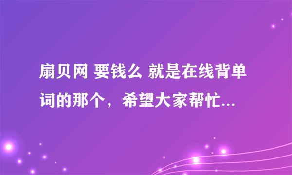 扇贝网 要钱么 就是在线背单词的那个，希望大家帮忙解答一下