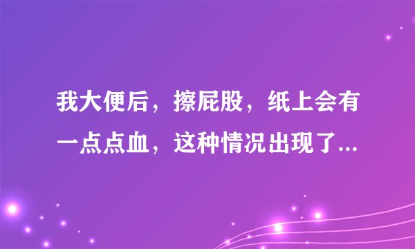 我大便后，擦屁股，纸上会有一点点血，这种情况出现了好几年了，只是有时会见到血，有时好好的，这是怎么