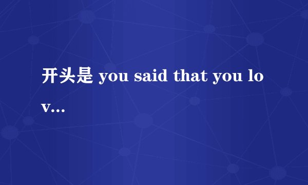 开头是 you said that you love me 这是谁的歌 ？需要浪漫3里的女生唱的