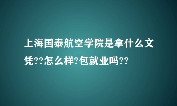 上海国泰航空学院是拿什么文凭??怎么样?包就业吗??