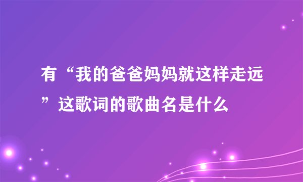 有“我的爸爸妈妈就这样走远”这歌词的歌曲名是什么
