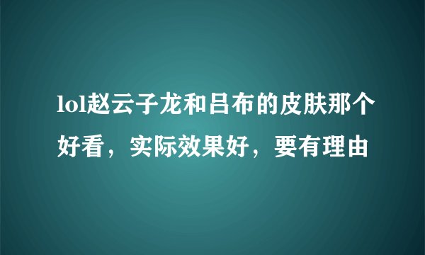 lol赵云子龙和吕布的皮肤那个好看，实际效果好，要有理由