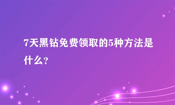7天黑钻免费领取的5种方法是什么？