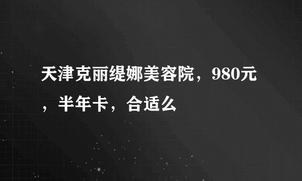 天津克丽缇娜美容院，980元，半年卡，合适么