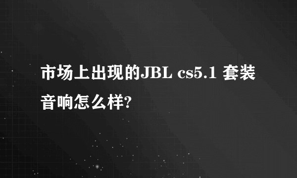 市场上出现的JBL cs5.1 套装音响怎么样?