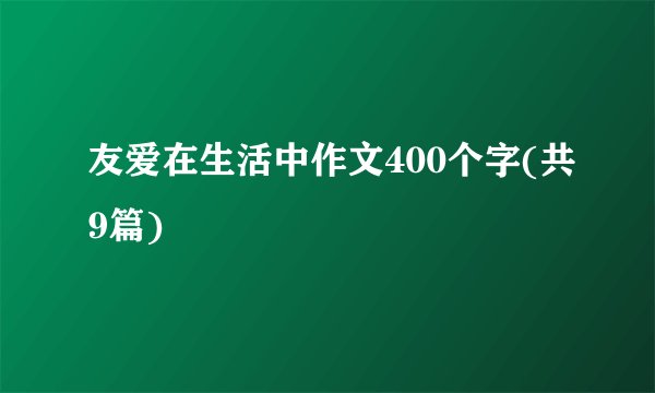友爱在生活中作文400个字(共9篇)