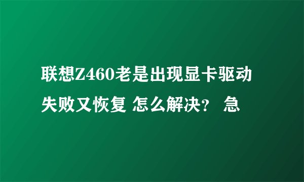 联想Z460老是出现显卡驱动失败又恢复 怎么解决？ 急