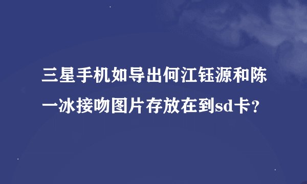 三星手机如导出何江钰源和陈一冰接吻图片存放在到sd卡？