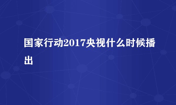 国家行动2017央视什么时候播出
