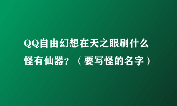 QQ自由幻想在天之眼刷什么怪有仙器？（要写怪的名字）