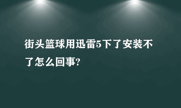 街头篮球用迅雷5下了安装不了怎么回事?