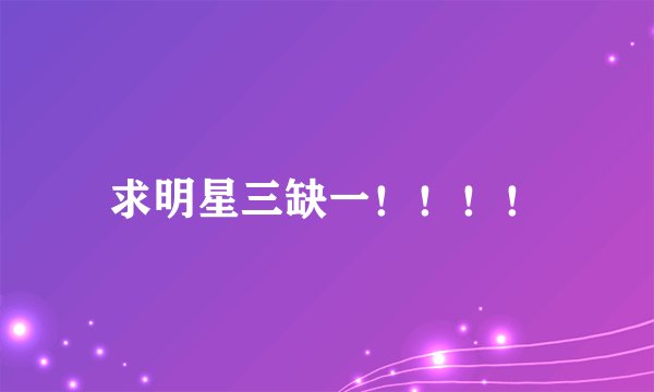 求明星三缺一！！！！