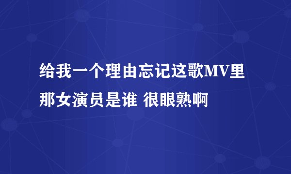 给我一个理由忘记这歌MV里那女演员是谁 很眼熟啊