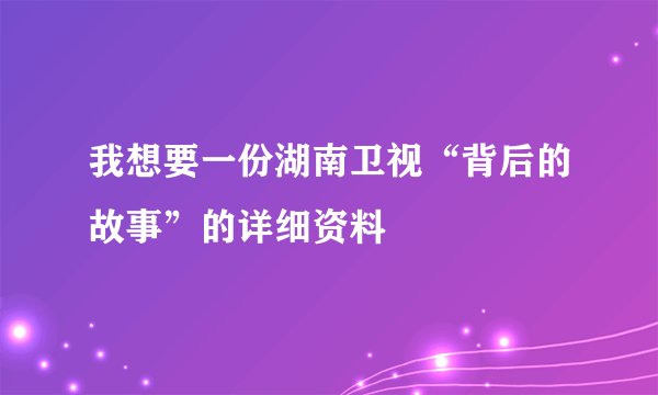我想要一份湖南卫视“背后的故事”的详细资料