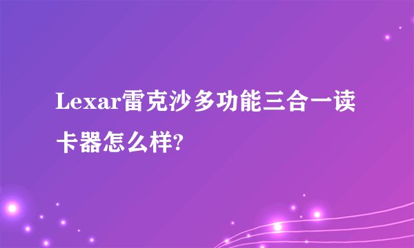Lexar雷克沙多功能三合一读卡器怎么样?