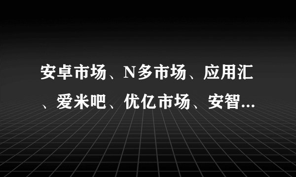 安卓市场、N多市场、应用汇、爱米吧、优亿市场、安智市场、机锋市场这些市场哪个好，有什么差异？