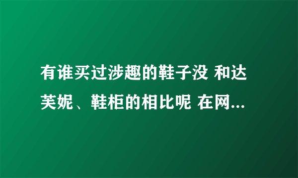 有谁买过涉趣的鞋子没 和达芙妮、鞋柜的相比呢 在网上看到涉趣的搞活动 不知质量如何 谁帮忙说说