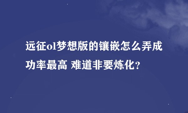 远征ol梦想版的镶嵌怎么弄成功率最高 难道非要炼化？