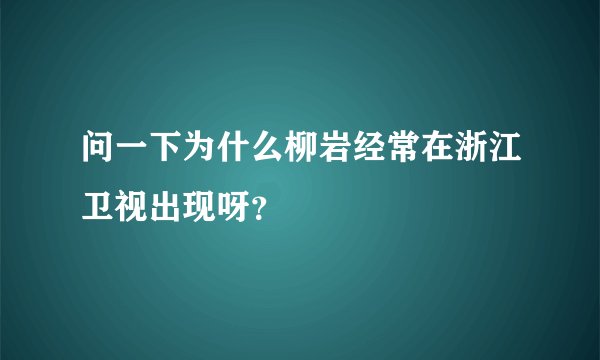 问一下为什么柳岩经常在浙江卫视出现呀？