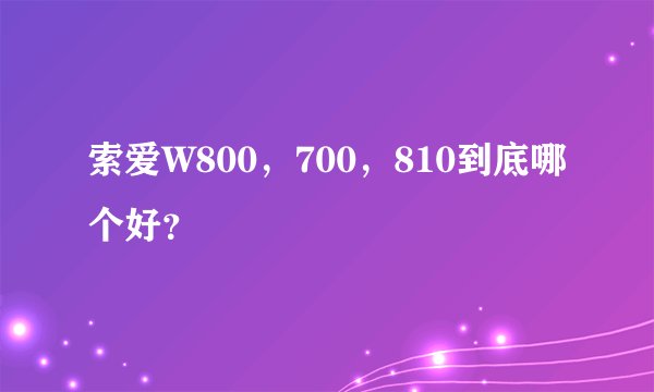 索爱W800，700，810到底哪个好？