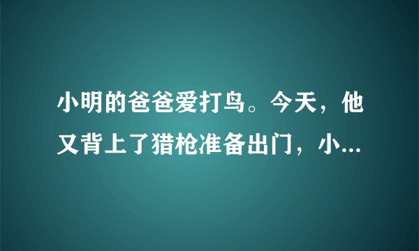 小明的爸爸爱打鸟。今天，他又背上了猎枪准备出门，小明想劝阻爸爸如果你是小明你会怎样说服爸爸写一篇作