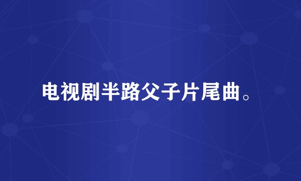 电视剧半路父子片尾曲。