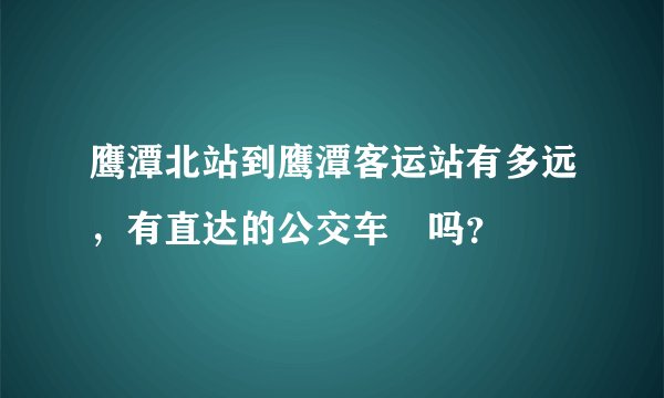 鹰潭北站到鹰潭客运站有多远，有直达的公交车🚃吗？