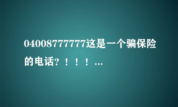 04008777777这是一个骗保险的电话？！！！据说很多人接到过。