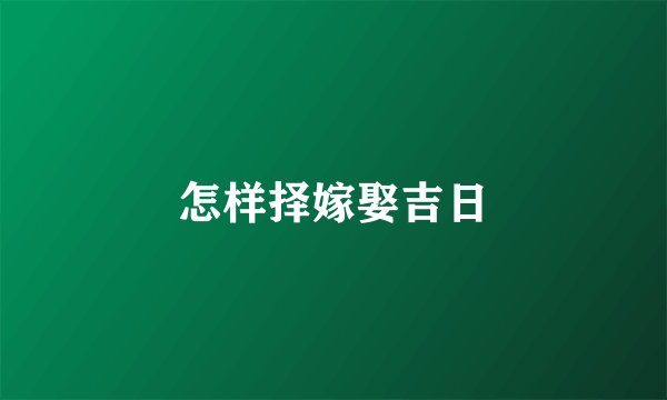 怎样择嫁娶吉日