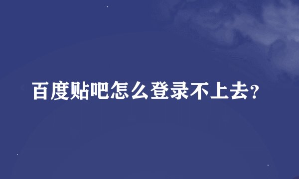 百度贴吧怎么登录不上去？