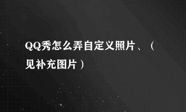 QQ秀怎么弄自定义照片、（见补充图片）