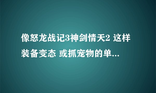 像怒龙战记3神剑情天2 这样装备变态 或抓宠物的单机游戏 类似网络游戏的