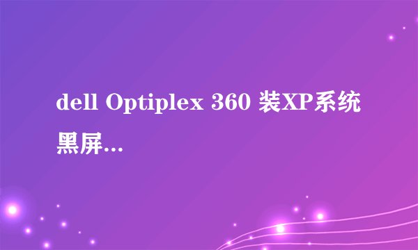 dell Optiplex 360 装XP系统黑屏,请求专业人员解答