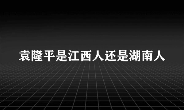 袁隆平是江西人还是湖南人