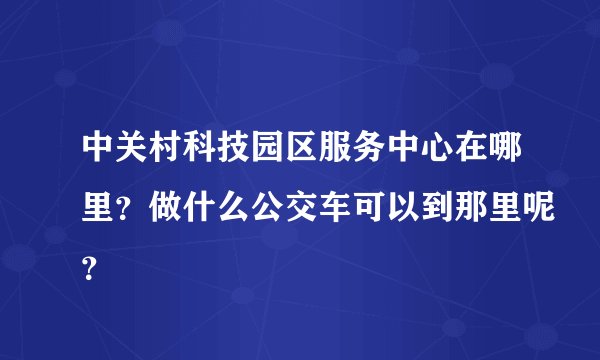 中关村科技园区服务中心在哪里？做什么公交车可以到那里呢？