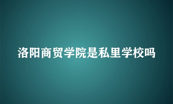 洛阳商贸学院是私里学校吗